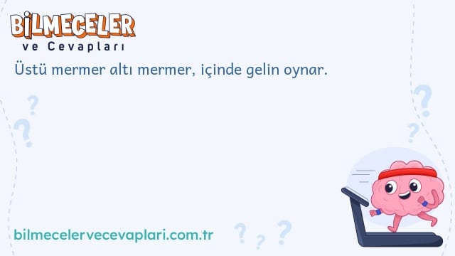 Üstü mermer altı mermer, içinde gelin oynar.