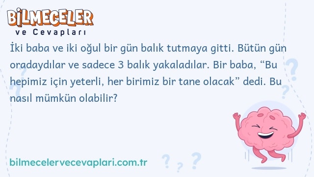 İki baba ve iki oğul bir gün balık tutmaya gitti. Bütün gün oradaydılar ve sadece 3 balık yakaladılar. Bir baba, “Bu hepimiz için yeterli, her birimiz bir tane olacak” dedi. Bu nasıl mümkün olabilir?